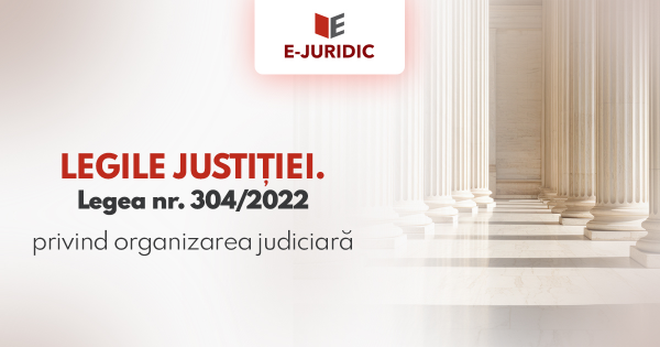 LEGILE JUSTITIEI. Legea nr. 304/2022 privind organizarea judiciara