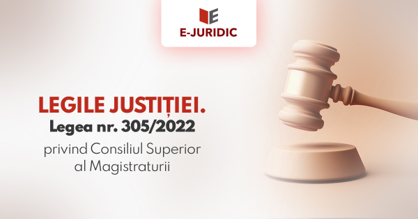 LEGILE JUSTITIEI. Legea nr. 305/2022 privind Consiliul Superior al Magistraturii