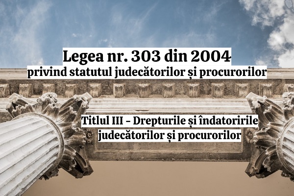 Titlul III - Drepturile si indatoririle judecatorilor si procurorilor - Legea nr. 303/2004 privind statutul judecatorilor si procurorilor