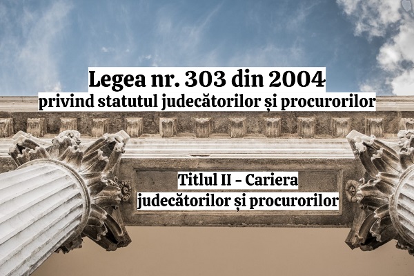 Titlul II - Cariera judecatorilor si procurorilor - Legea nr. 303/2004 privind statutul judecatorilor si procurorilor