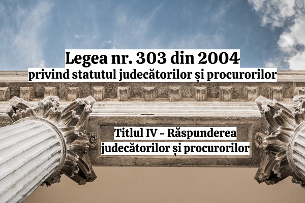 Titlul IV - Raspunderea judecatorilor si procurorilor - Legea nr. 303/2004 privind statutul judecatorilor si procurorilor