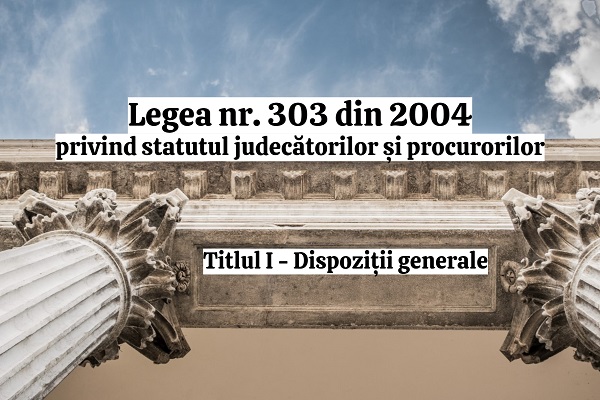 Titlul I - Dispozitii generale - Legea nr. 303/2004 privind statutul judecatorilor si procurorilor