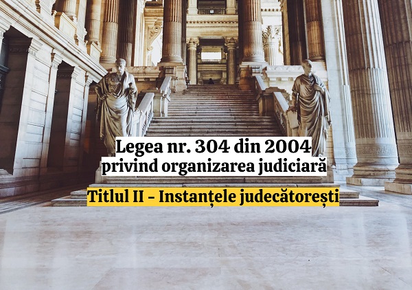 Titlul II - Instantele judecatoresti - Legea nr. 304/2004 privind organizarea judiciara