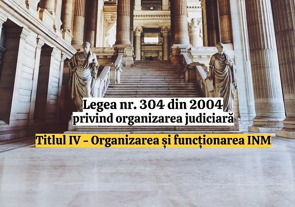 Titlul IV - Organizarea si functionarea Institutului National al Magistraturii - Legea nr. 304/2004 privind organizarea judiciara